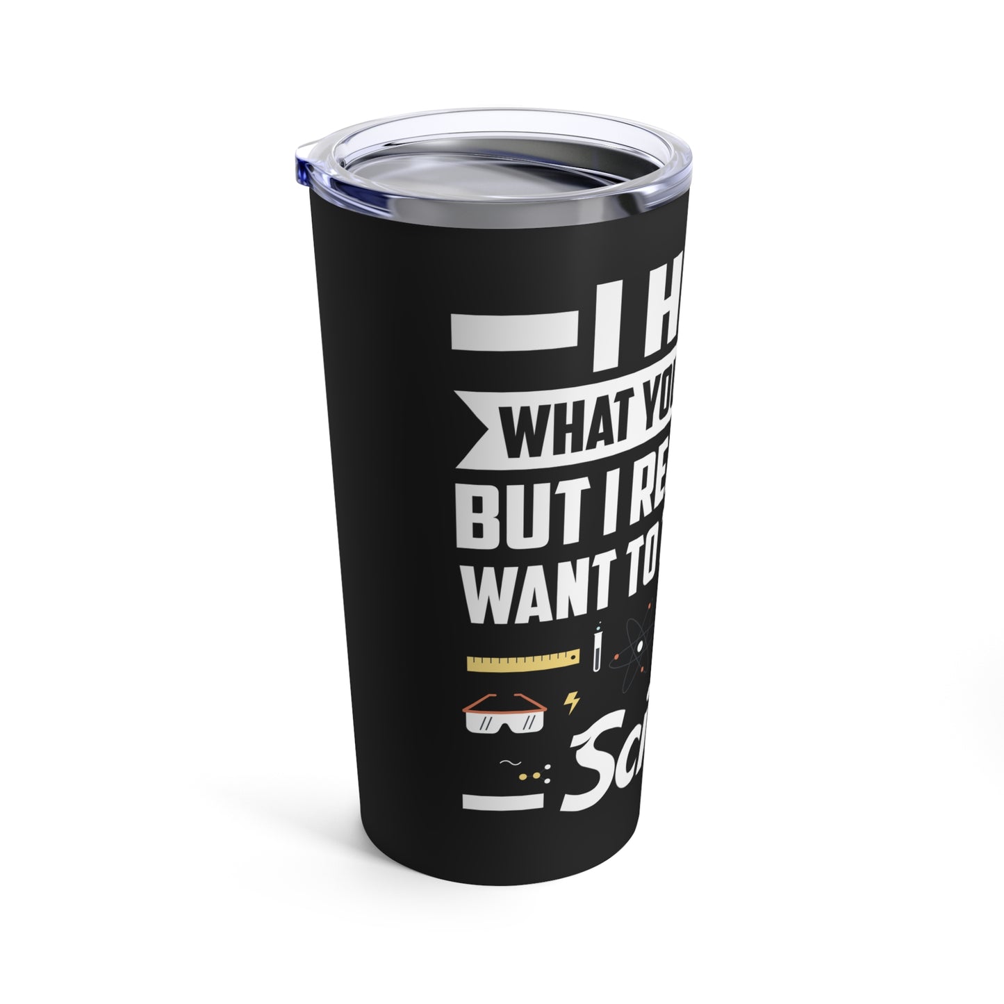 I Hear What You Are Saying But I Really Just Want To Talk About Science Tumbler