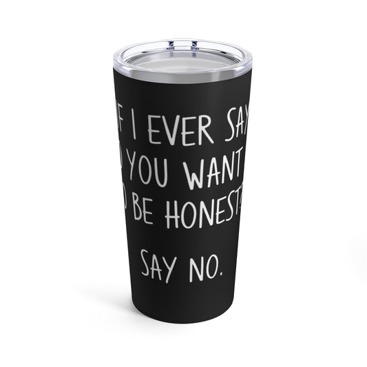 If I Ever Say Do You Want Me To Be Honest Say No Tumbler